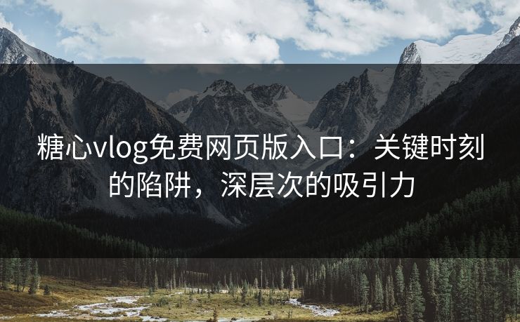 糖心vlog免费网页版入口：关键时刻的陷阱，深层次的吸引力