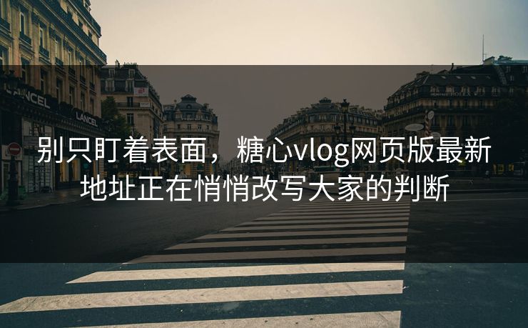 别只盯着表面，糖心vlog网页版最新地址正在悄悄改写大家的判断