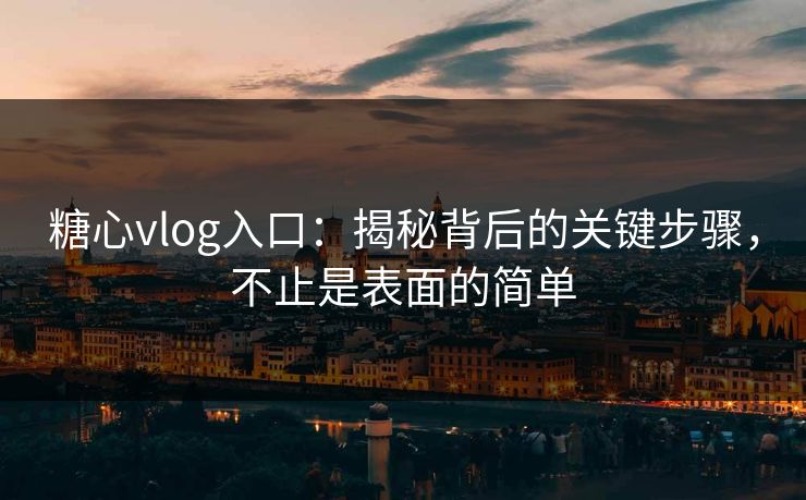 糖心vlog入口：揭秘背后的关键步骤，不止是表面的简单