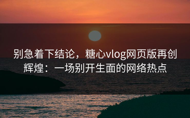别急着下结论，糖心vlog网页版再创辉煌：一场别开生面的网络热点