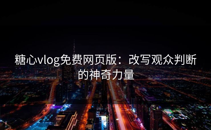 糖心vlog免费网页版：改写观众判断的神奇力量
