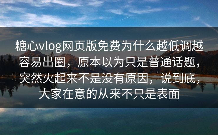 糖心vlog网页版免费为什么越低调越容易出圈，原本以为只是普通话题，突然火起来不是没有原因，说到底，大家在意的从来不只是表面
