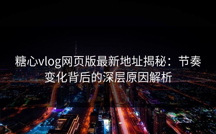 糖心vlog网页版最新地址揭秘：节奏变化背后的深层原因解析
