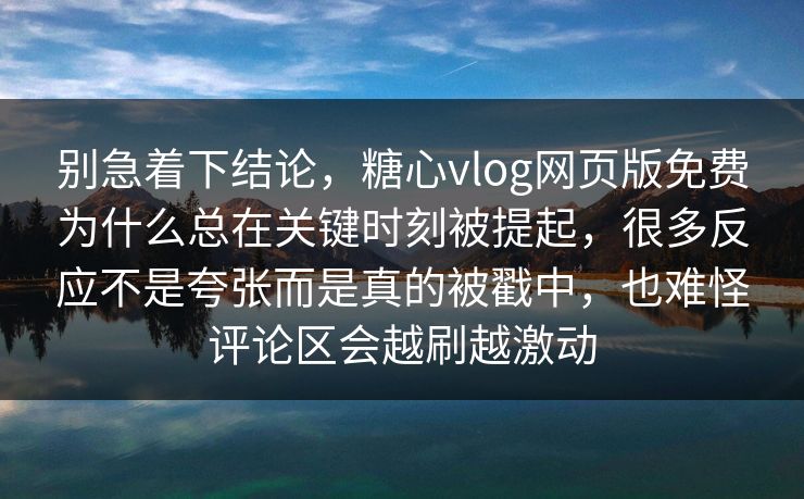 别急着下结论，糖心vlog网页版免费为什么总在关键时刻被提起，很多反应不是夸张而是真的被戳中，也难怪评论区会越刷越激动