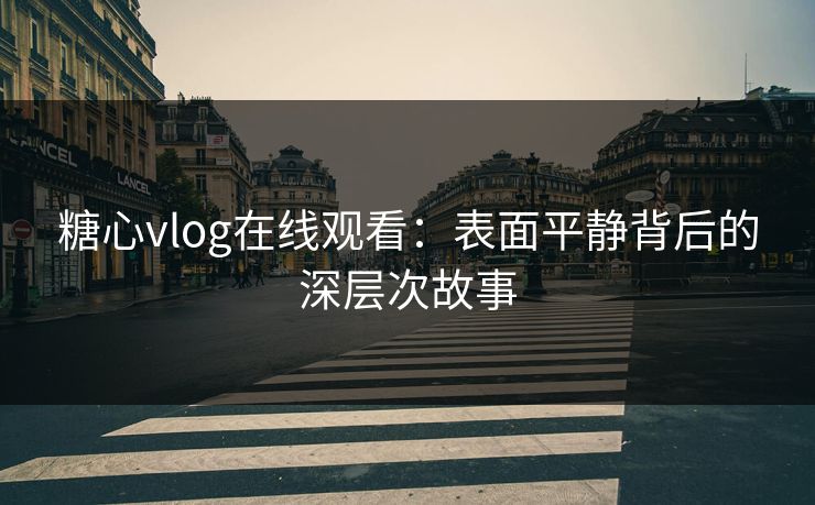糖心vlog在线观看：表面平静背后的深层次故事