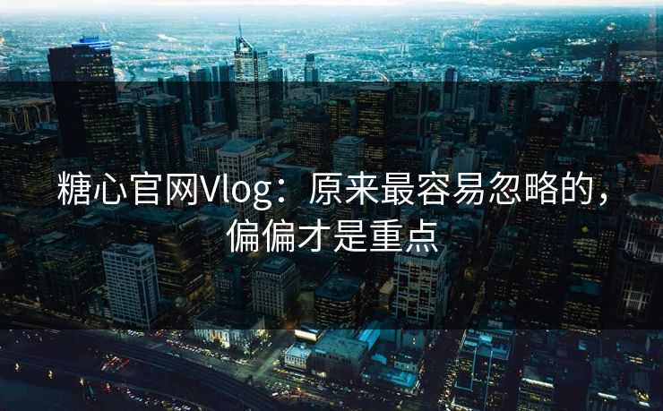 糖心官网Vlog：原来最容易忽略的，偏偏才是重点