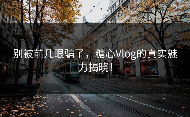 别被前几眼骗了，糖心Vlog的真实魅力揭晓！