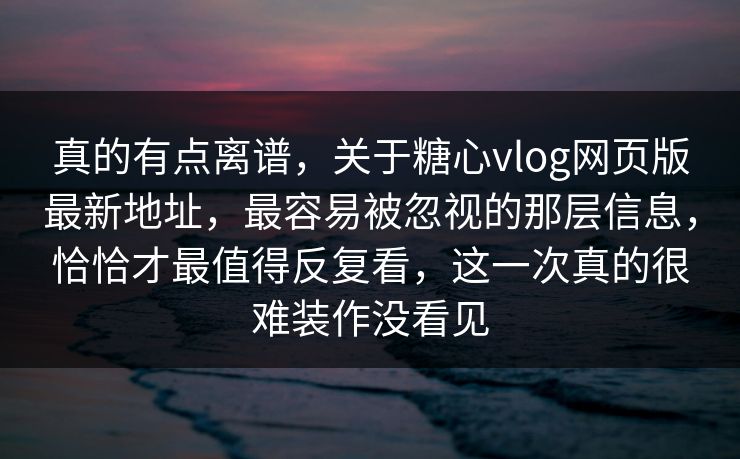 真的有点离谱，关于糖心vlog网页版最新地址，最容易被忽视的那层信息，恰恰才最值得反复看，这一次真的很难装作没看见