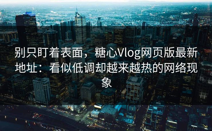 别只盯着表面，糖心Vlog网页版最新地址：看似低调却越来越热的网络现象
