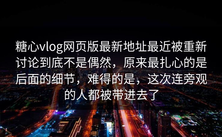 糖心vlog网页版最新地址最近被重新讨论到底不是偶然，原来最扎心的是后面的细节，难得的是，这次连旁观的人都被带进去了
