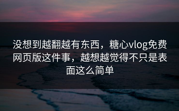 没想到越翻越有东西，糖心vlog免费网页版这件事，越想越觉得不只是表面这么简单