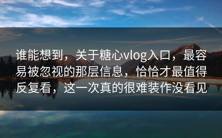 谁能想到，关于糖心vlog入口，最容易被忽视的那层信息，恰恰才最值得反复看，这一次真的很难装作没看见