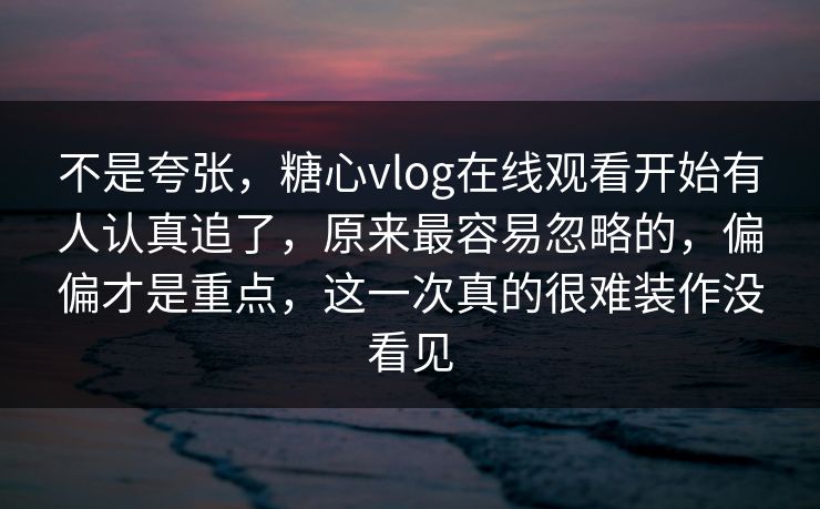 不是夸张，糖心vlog在线观看开始有人认真追了，原来最容易忽略的，偏偏才是重点，这一次真的很难装作没看见