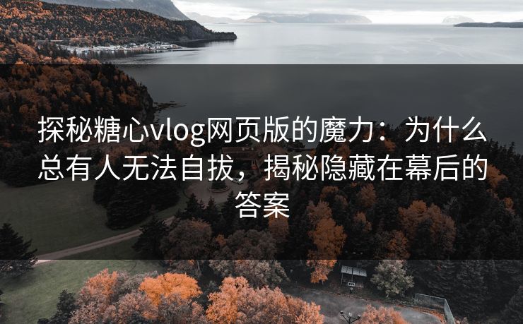 探秘糖心vlog网页版的魔力：为什么总有人无法自拔，揭秘隐藏在幕后的答案