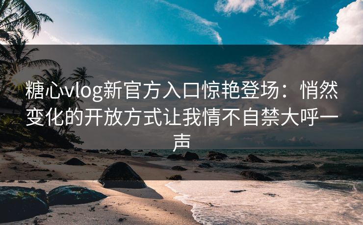 糖心vlog新官方入口惊艳登场：悄然变化的开放方式让我情不自禁大呼一声