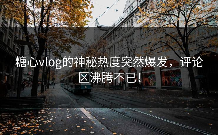 糖心vlog的神秘热度突然爆发，评论区沸腾不已！