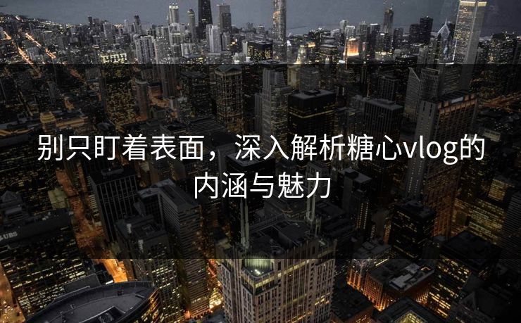 别只盯着表面，深入解析糖心vlog的内涵与魅力