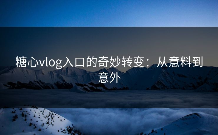 糖心vlog入口的奇妙转变：从意料到意外