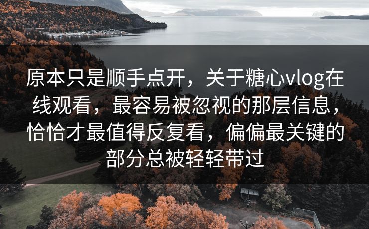 原本只是顺手点开，关于糖心vlog在线观看，最容易被忽视的那层信息，恰恰才最值得反复看，偏偏最关键的部分总被轻轻带过