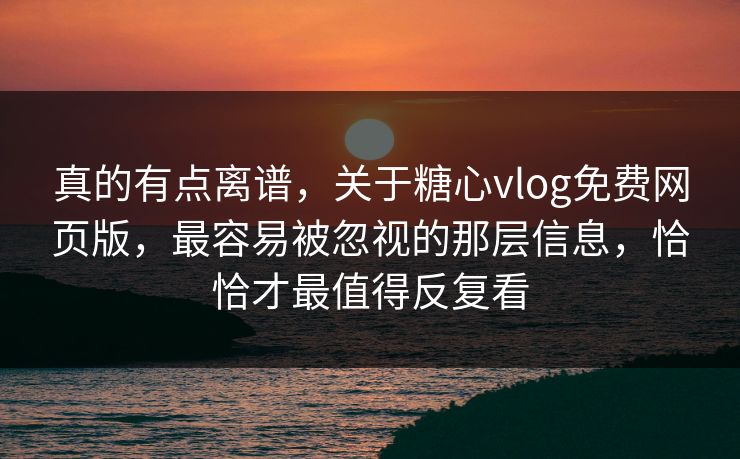 真的有点离谱，关于糖心vlog免费网页版，最容易被忽视的那层信息，恰恰才最值得反复看