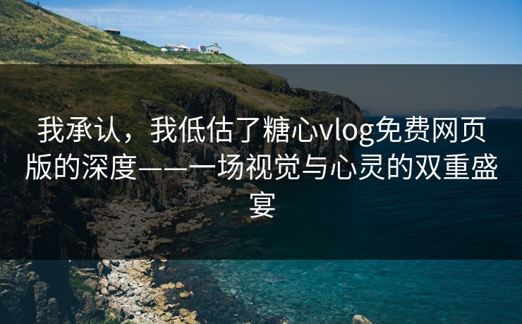 我承认，我低估了糖心vlog免费网页版的深度——一场视觉与心灵的双重盛宴