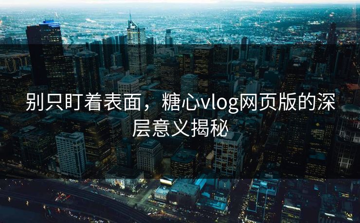 别只盯着表面，糖心vlog网页版的深层意义揭秘