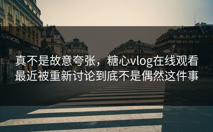 真不是故意夸张，糖心vlog在线观看最近被重新讨论到底不是偶然这件事