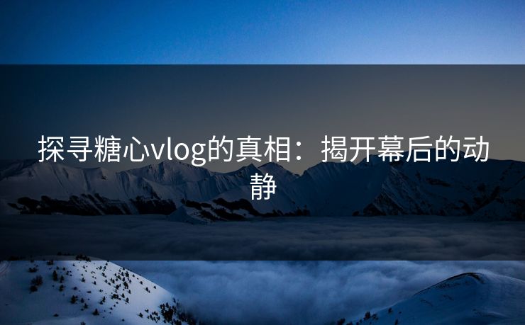 探寻糖心vlog的真相：揭开幕后的动静