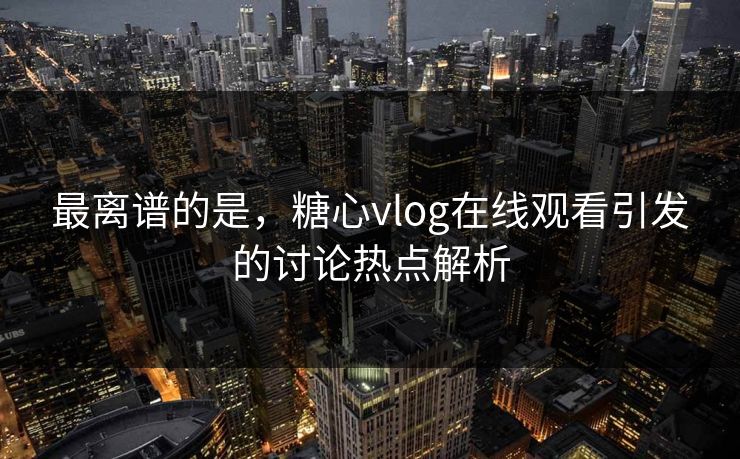 最离谱的是，糖心vlog在线观看引发的讨论热点解析