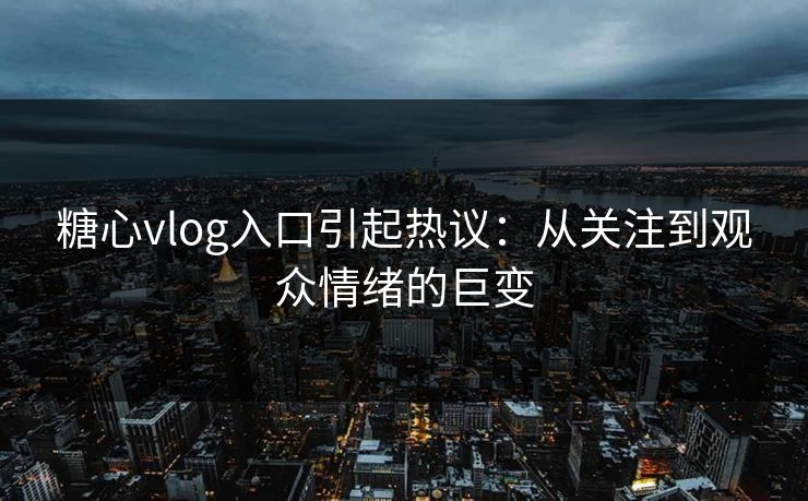 糖心vlog入口引起热议：从关注到观众情绪的巨变