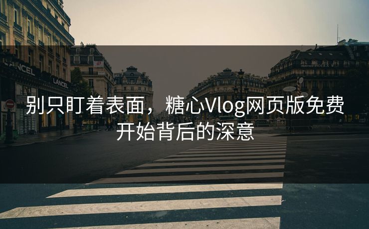 别只盯着表面，糖心Vlog网页版免费开始背后的深意