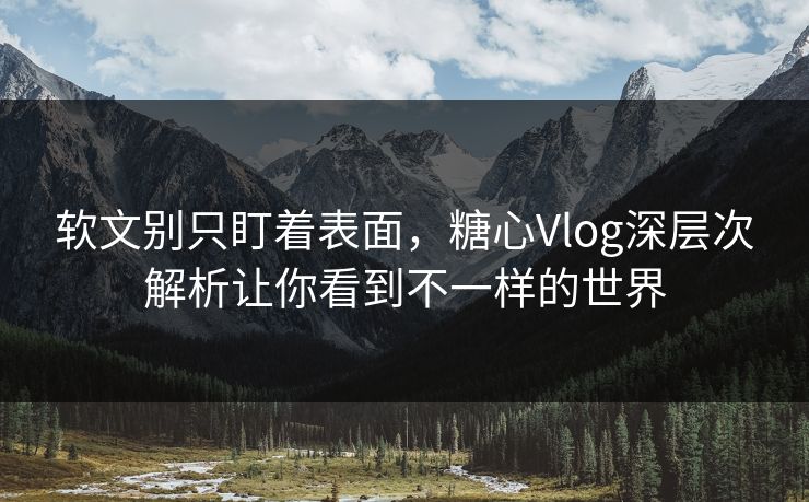 软文别只盯着表面，糖心Vlog深层次解析让你看到不一样的世界