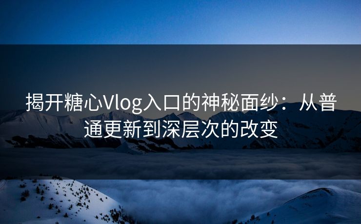 揭开糖心Vlog入口的神秘面纱：从普通更新到深层次的改变