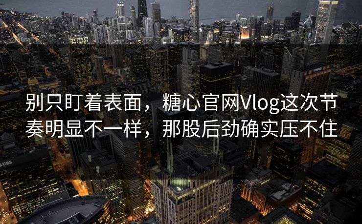 别只盯着表面，糖心官网Vlog这次节奏明显不一样，那股后劲确实压不住