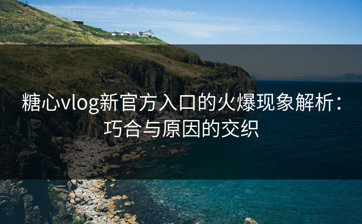 糖心vlog新官方入口的火爆现象解析：巧合与原因的交织