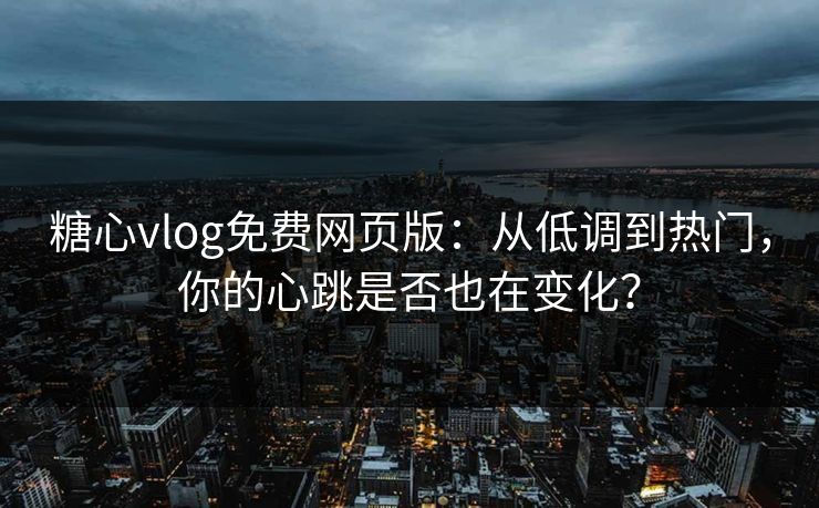糖心vlog免费网页版：从低调到热门，你的心跳是否也在变化？