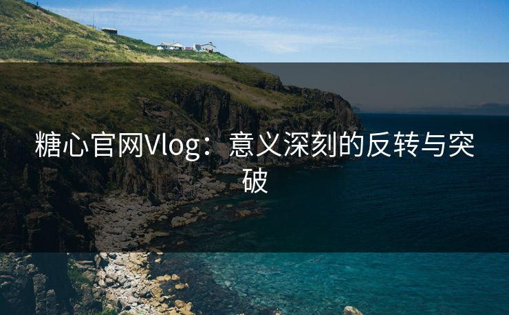 糖心官网Vlog：意义深刻的反转与突破