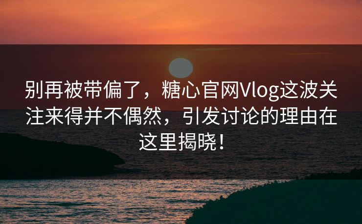 别再被带偏了，糖心官网Vlog这波关注来得并不偶然，引发讨论的理由在这里揭晓！