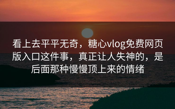 看上去平平无奇，糖心vlog免费网页版入口这件事，真正让人失神的，是后面那种慢慢顶上来的情绪