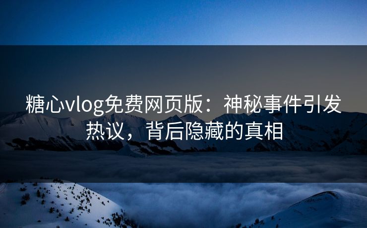 糖心vlog免费网页版：神秘事件引发热议，背后隐藏的真相